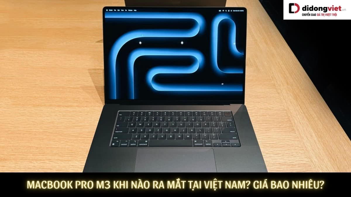 MacBook Pro M3 khi nào ra mắt tại Việt Nam? Mở bán sớm nhất khi nào?