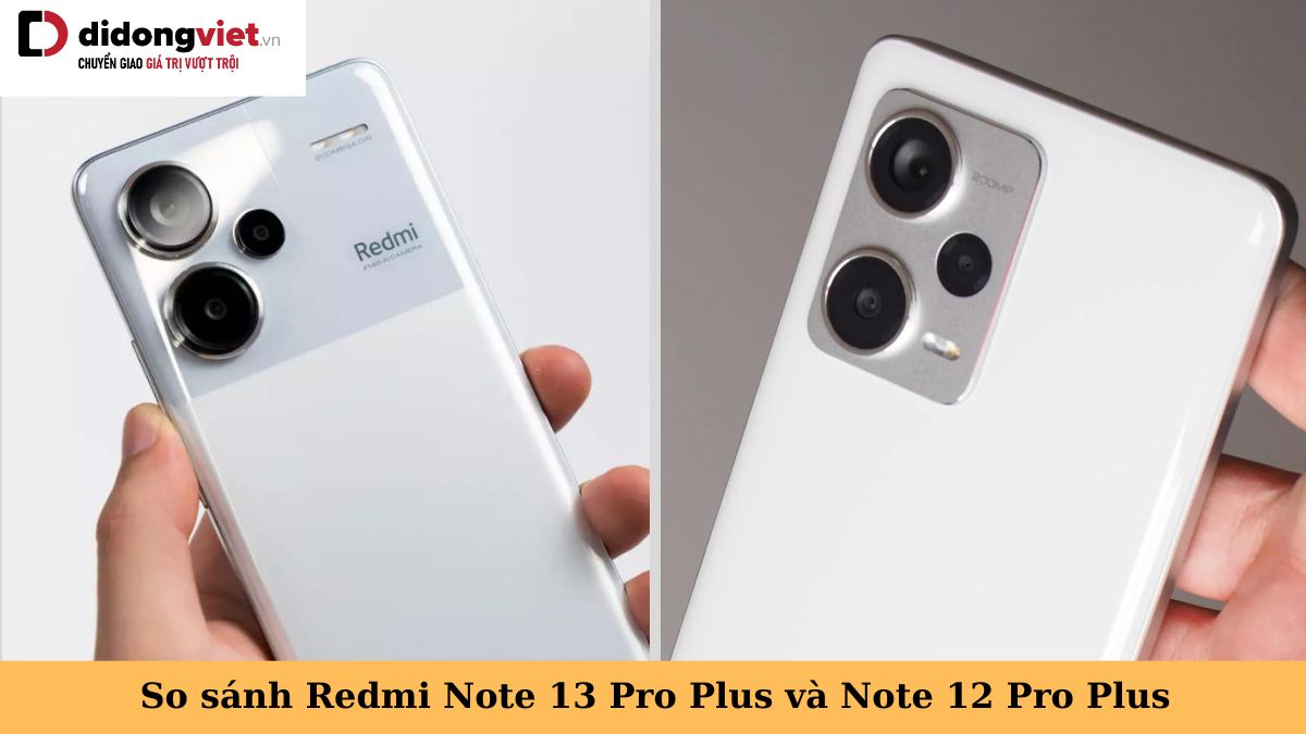 So sánh Xiaomi Redmi Note 13 Pro Plus và Note 12 Pro Plus chi tiết
