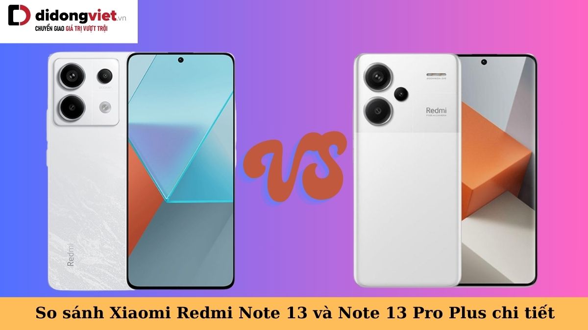 So sánh Xiaomi Redmi Note 13 5G và Note 13 Pro Plus: Nên mua điện thoại nào?