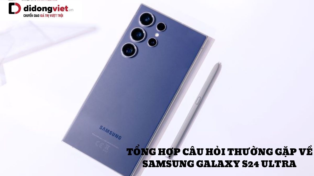 Tổng hợp những câu hỏi thường gặp về điện thoại Samsung Galaxy S24 Ultra