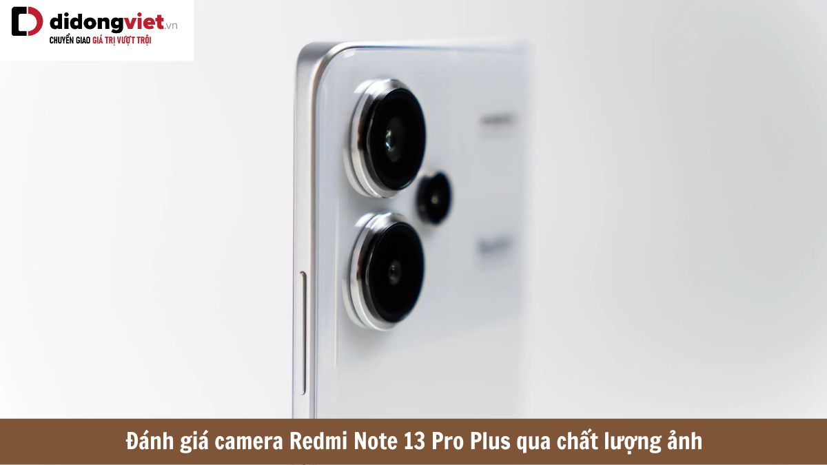 Đánh giá camera Xiaomi Redmi Note 13 Pro Plus với trải nghiệm quay chụp thực tế