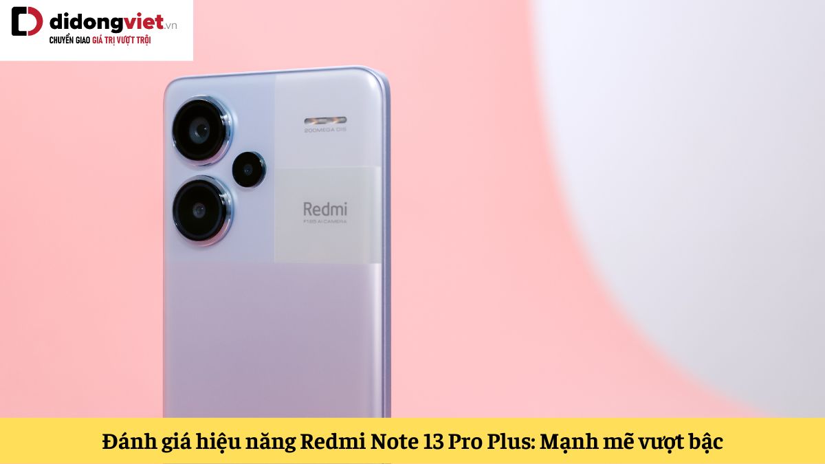Đánh giá hiệu năng Xiaomi Redmi Note 13 Pro Plus: Ông hoàng hiệu năng phân khúc tầm trung