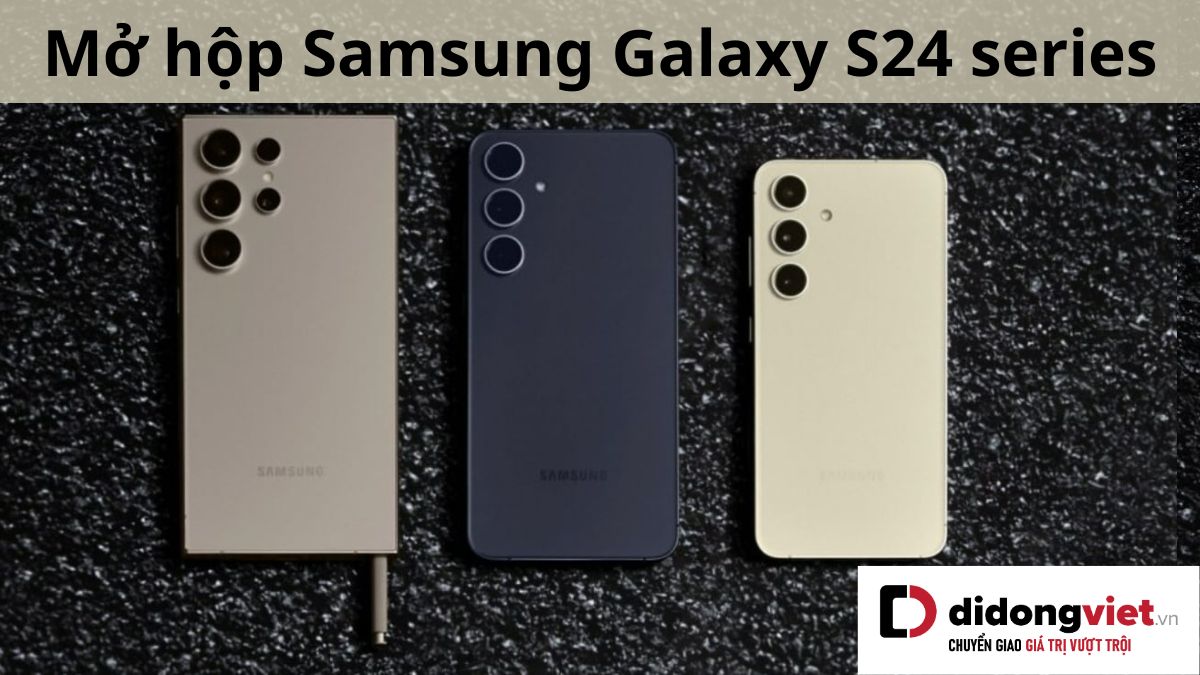 Thực tế đập hộp dòng điện thoại Samsung Galaxy S24 Series chính hãng tại Di Động Việt