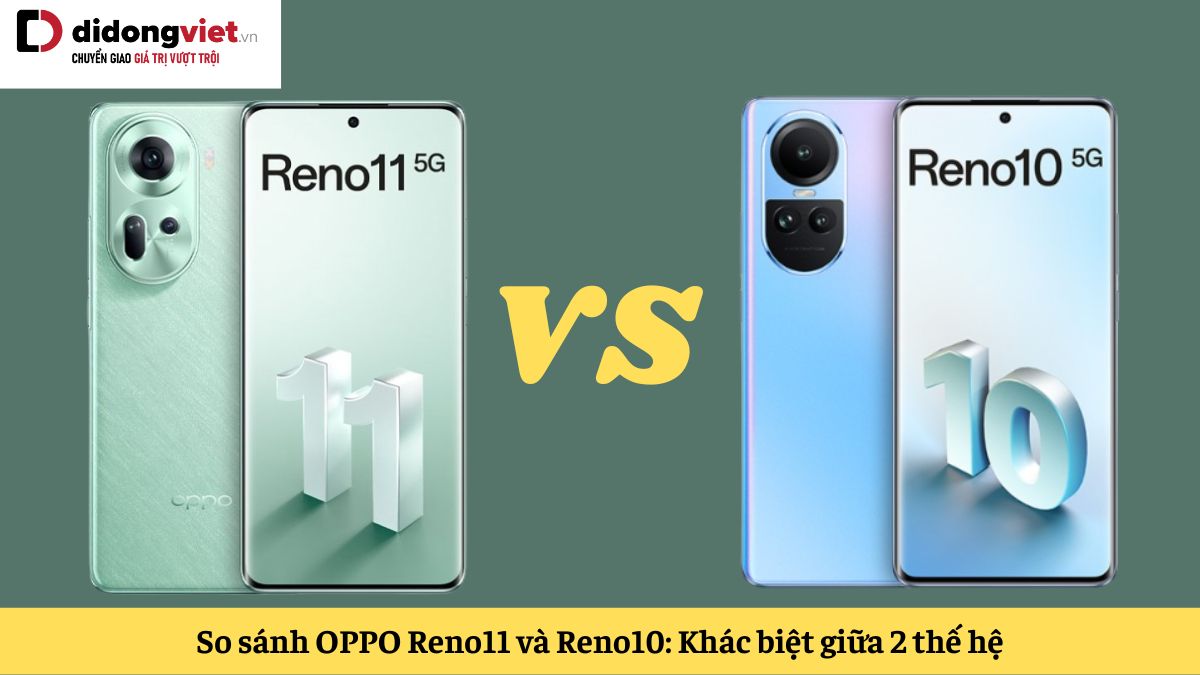 So sánh OPPO Reno11 và Reno10: Thế hệ sau có nâng cấp gì đáng kể?