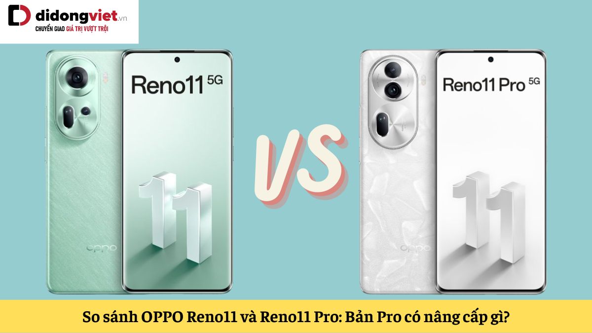 So sánh OPPO Reno11 và Reno11 Pro: Chọn phiên bản thường hay phiên bản Pro?