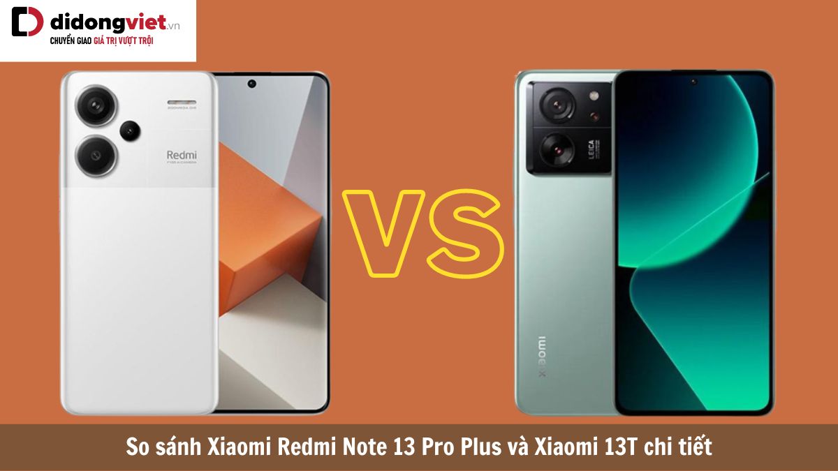 So sánh Xiaomi Redmi Note 13 Pro Plus và Xiaomi 13T: Nên chọn điện thoại nào?