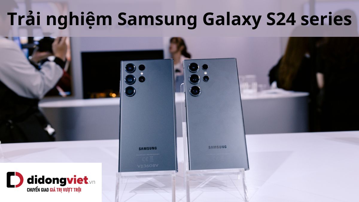 Cùng Di Động Việt trải nghiệm điện thoại Samsung Galaxy S24, S24 Plus, S24 Ultra thực tế