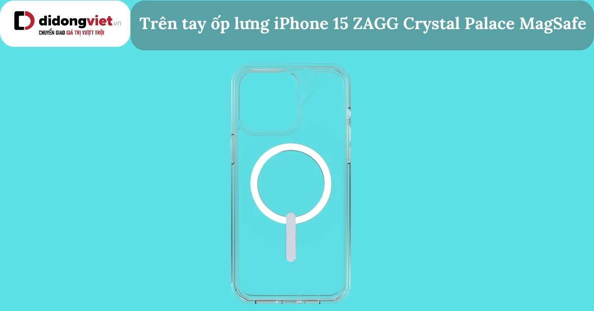 Trên tay ốp lưng iPhone 15 ZAGG Crystal Palace MagSafe chính hãng