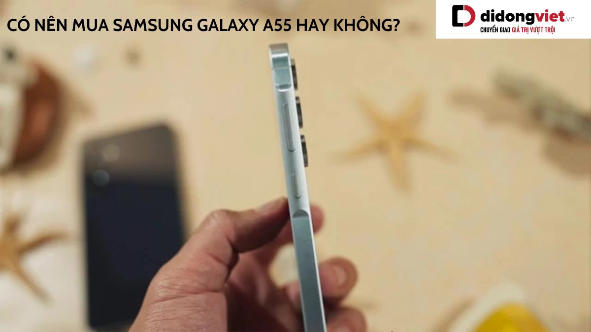 Giải đáp thắc mắc có nên mua điện thoại Samsung Galaxy A55 hay không?