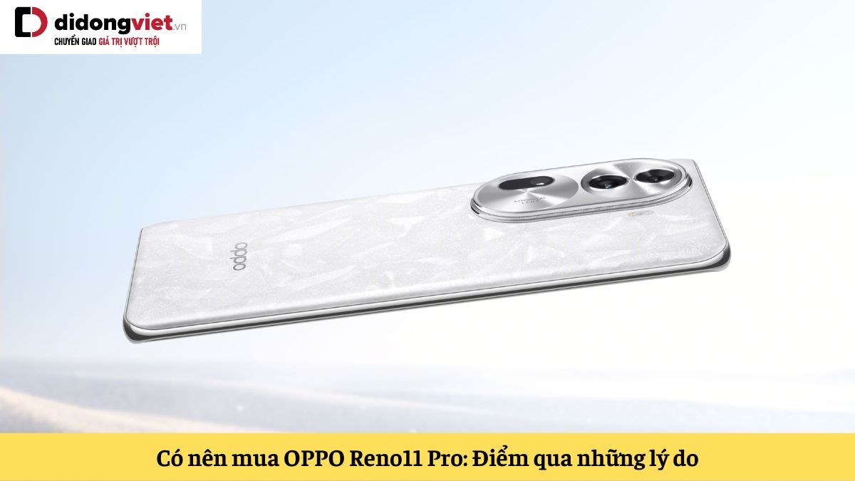 Có nên mua OPPO Reno11 Pro hay không: Điểm qua những lý do cực thuyết phục