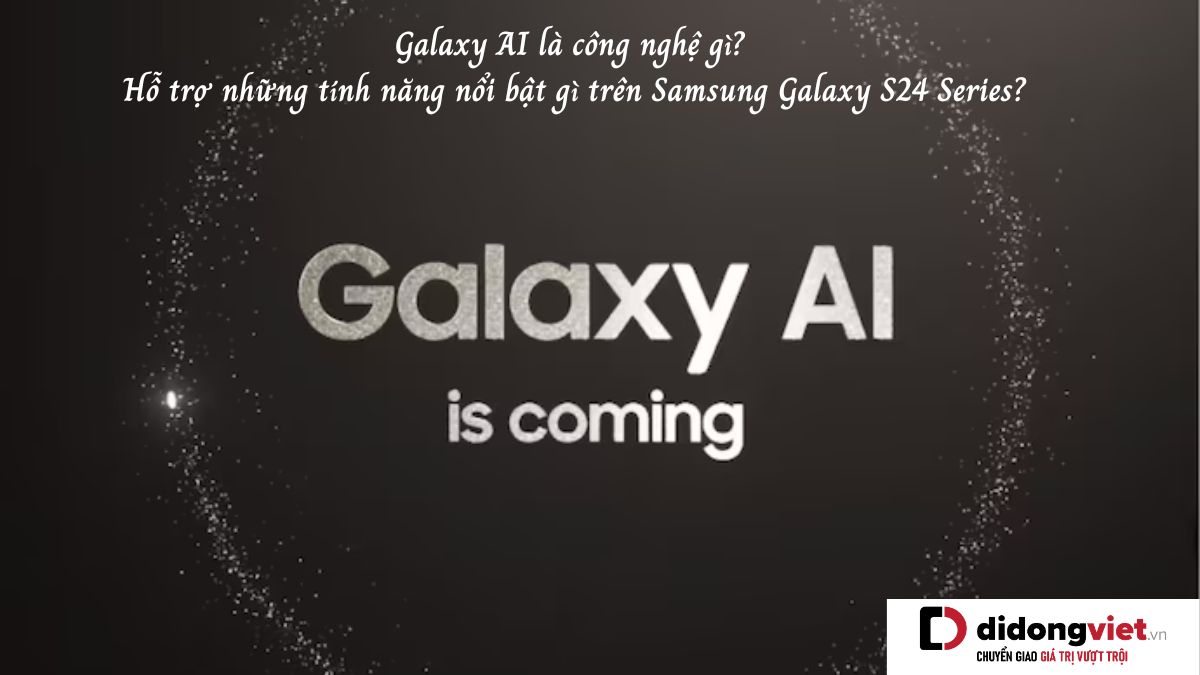 Galaxy AI là công nghệ gì? Hỗ trợ những tính năng nổi bật gì trên Samsung Galaxy S24 Series?