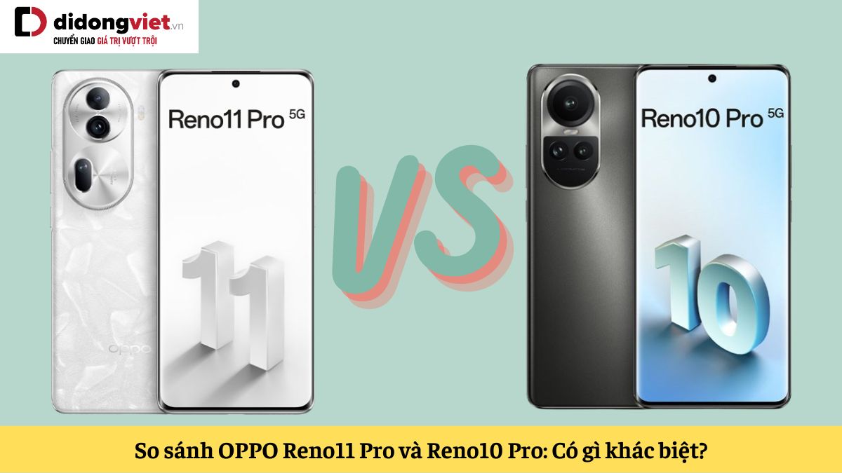 So sánh OPPO Reno11 Pro và Reno10 Pro: Sau 1 thế hệ có sự khác biệt gì?