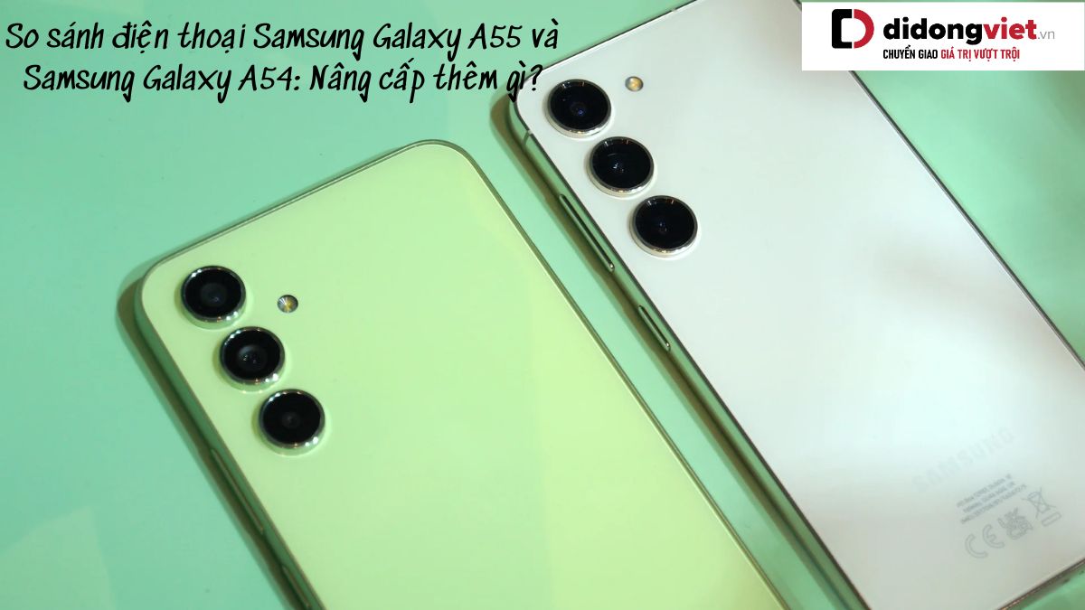 So sánh điện thoại Samsung Galaxy A55 và Samsung Galaxy A54: Nâng cấp thêm gì?