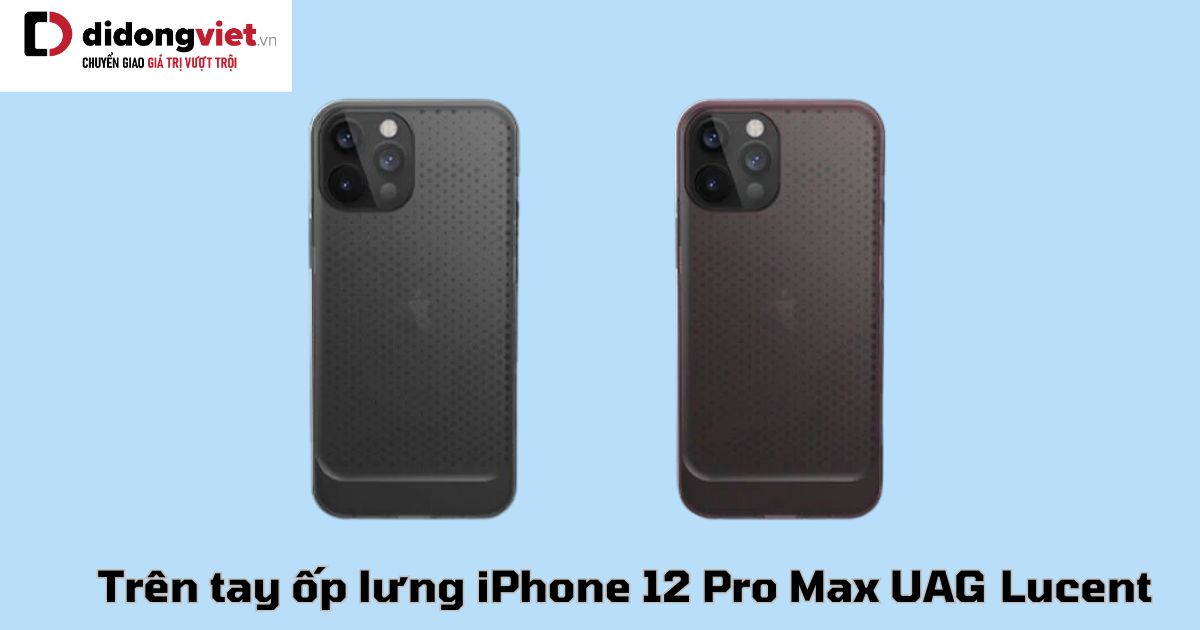 Trên tay ốp lưng iPhone 12 Pro Max UAG Lucent bảo vệ điện thoại toàn diện