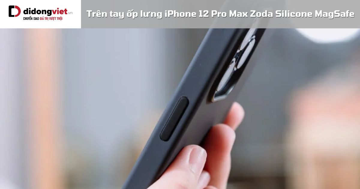 Trên tay ốp lưng iPhone 12 Pro Max Zoda Silicone MagSafe: Có tốt không?