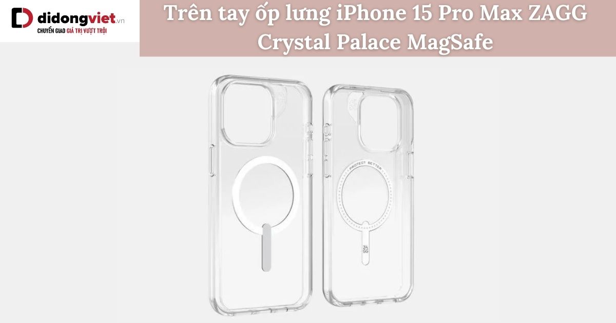 Trên tay ốp lưng iPhone 15 Pro Max ZAGG Crystal Palace MagSafe chính hãng