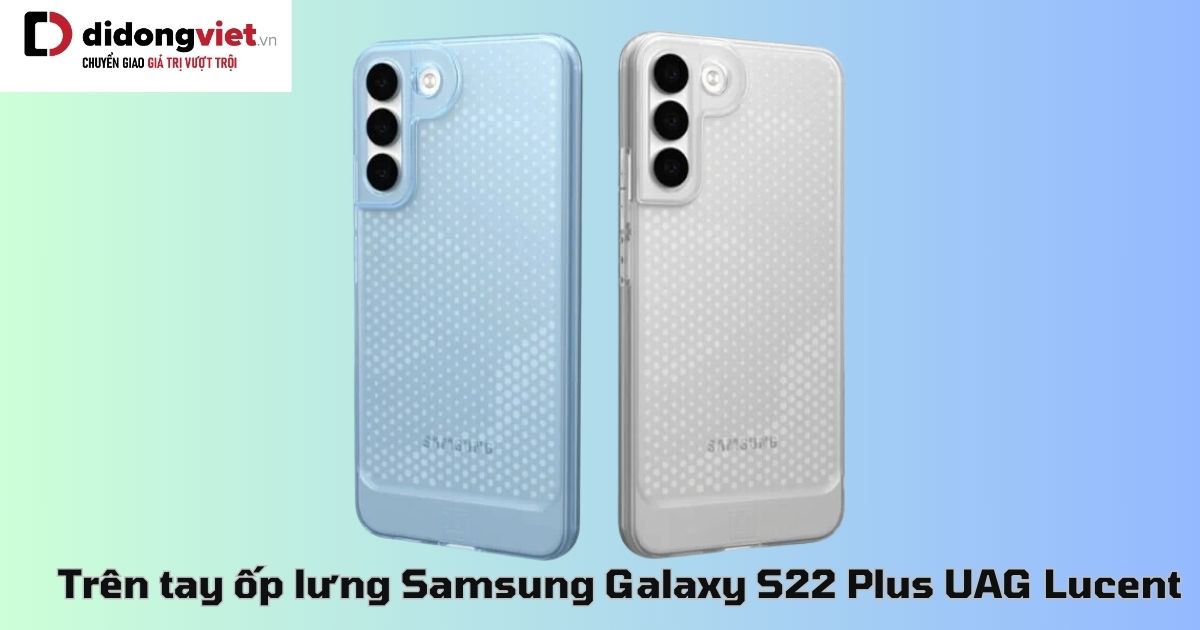 Trên tay ốp lưng Samsung Galaxy S22 Plus UAG Lucent: Có nên mua?