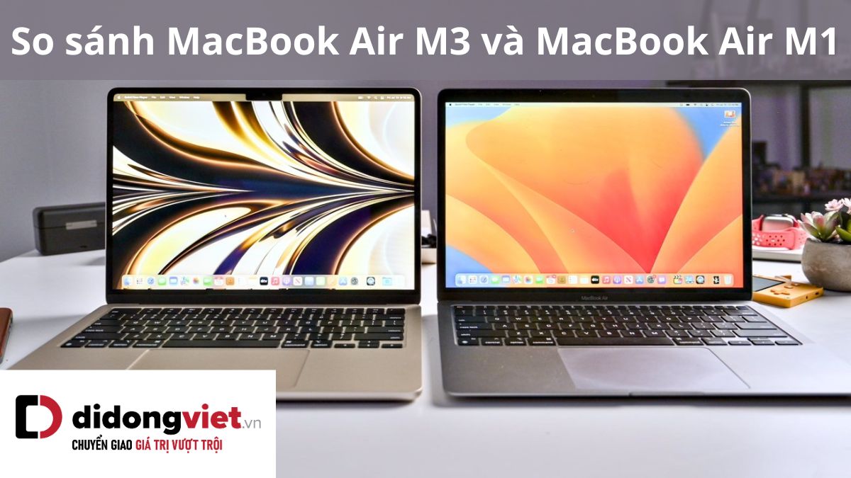 So sánh MacBook Air M3 và MacBook Air M1: Có nên lên đời không?