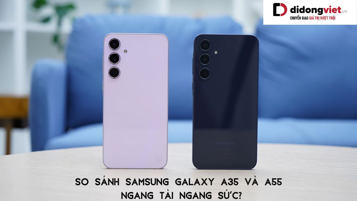 So sánh điện thoại Samsung Galaxy A35 và điện thoại Samsung Galaxy A55: Ngang tài ngang sức?