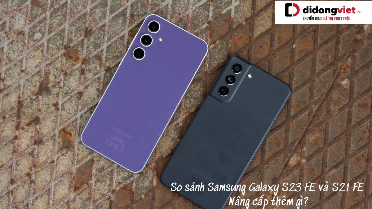 So sánh điện thoại Samsung Galaxy S23 FE và Samsung Galaxy S21 FE: Nâng cấp thêm gì?
