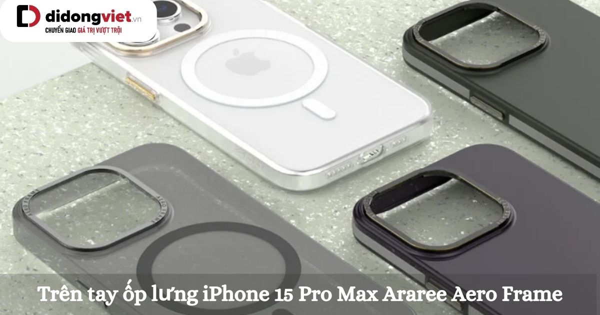 Trên tay ốp lưng iPhone 15 Pro Max Araree Aero Frame: Cảm nhận thực tế