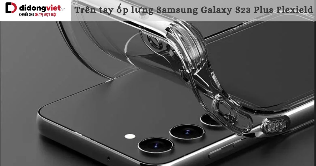 Trên tay ốp lưng Samsung Galaxy S23 Plus Flexiel