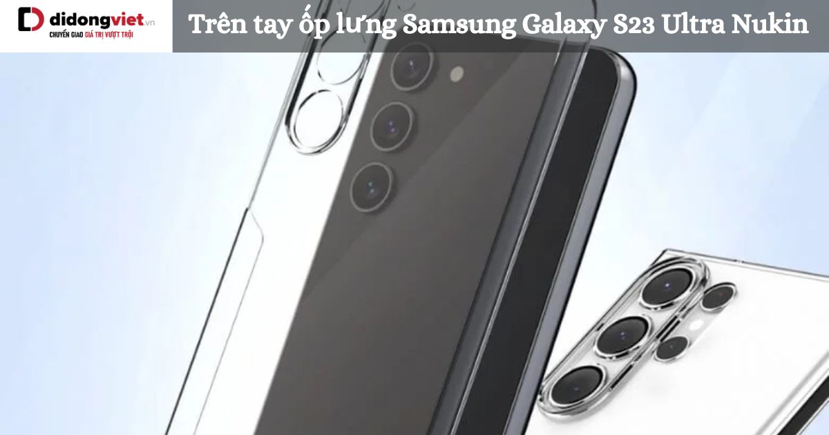 Trên tay ốp lưng Samsung Galaxy S23 Ultra Nukin chính hãng