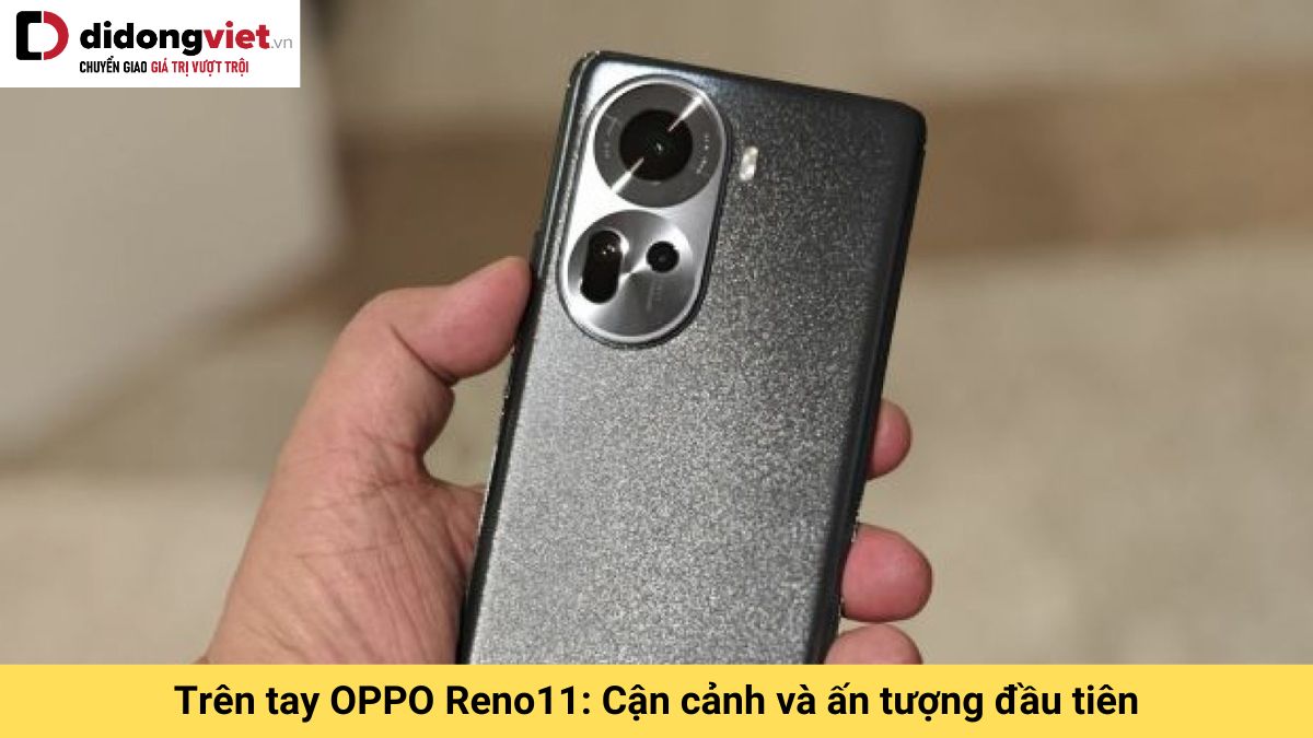 Trên tay OPPO Reno11: Ấn tượng thiết kế độc đáo và trải nghiệm nhanh sản phẩm