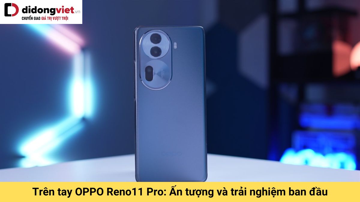 Trên tay OPPO Reno11 Pro: Thiết kế hiện đại, trẻ trung và trải nghiệm ban đầu tốt