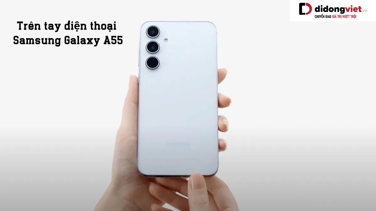 Trên tay điện thoại Samsung Galaxy A55: Thiết kế, chip, mức giá