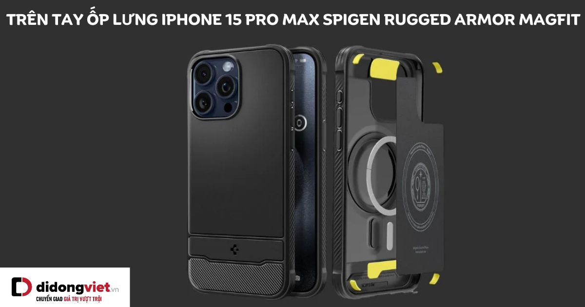 Trên tay ốp lưng iPhone 15 Pro Max Spigen Rugged Armor MagFit: Cảm nhận chi tiết