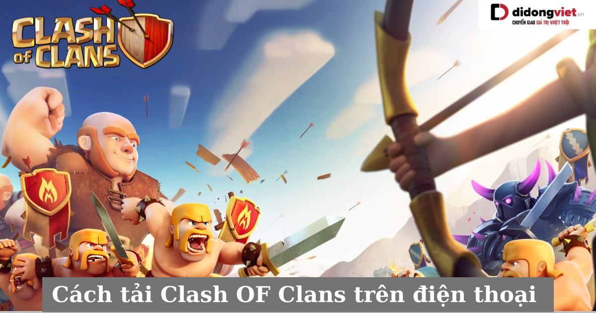 Cách tải Clash OF Clans trên điện thoại iOS, Android nhanh nhất cho anh em