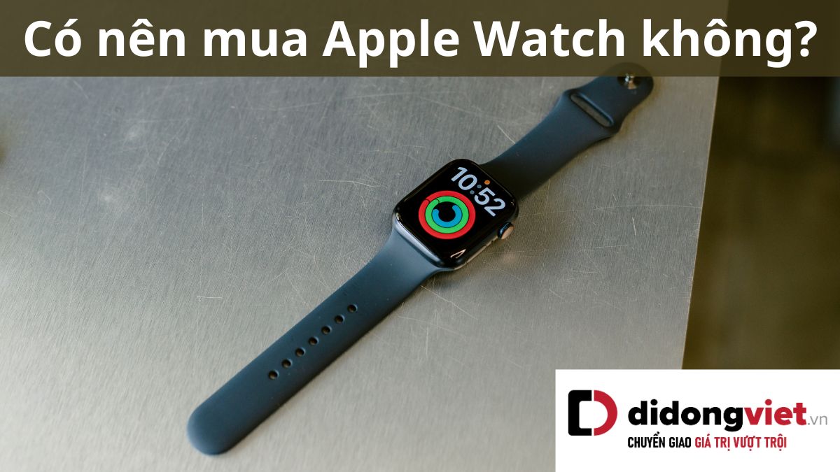 Mua Apple Watch để làm gì? Có nên mua Apple Watch thời điểm này không?