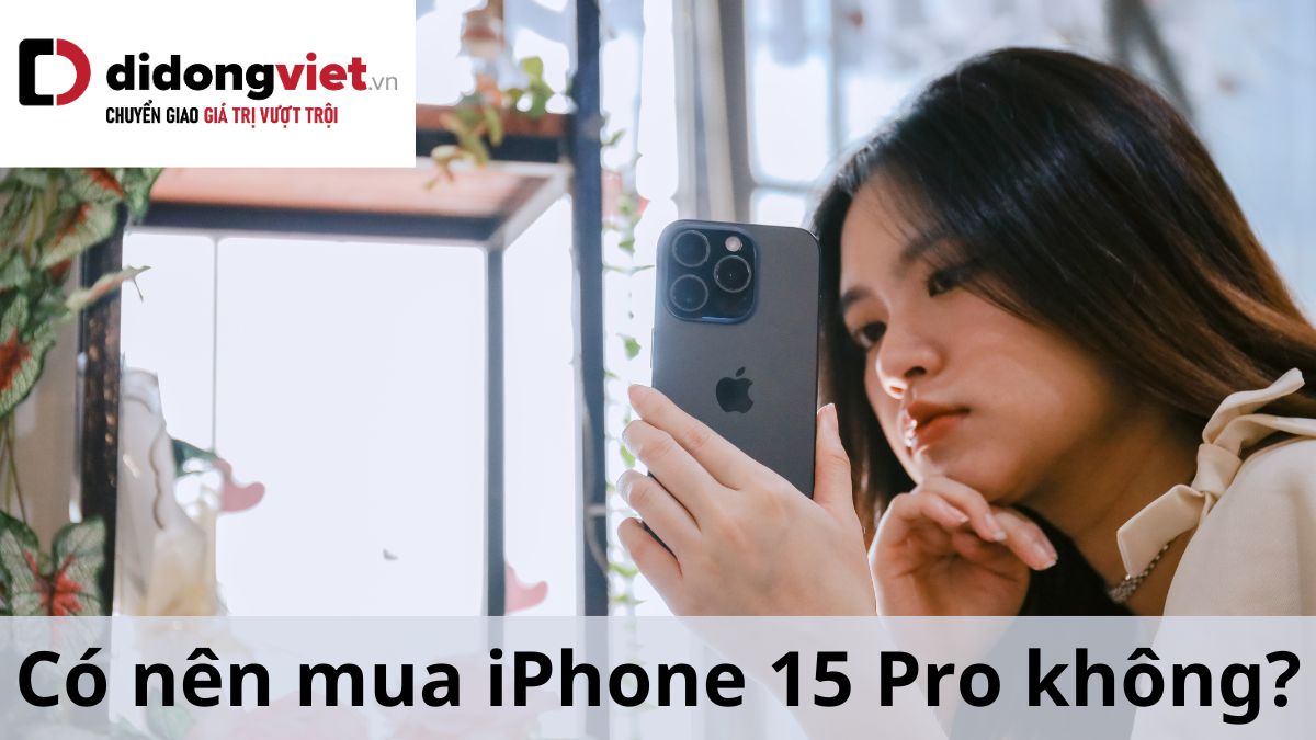 Có nên mua iPhone 15 Pro thời điểm này không? Di Động Việt có chương trình ưu đãi nào không?