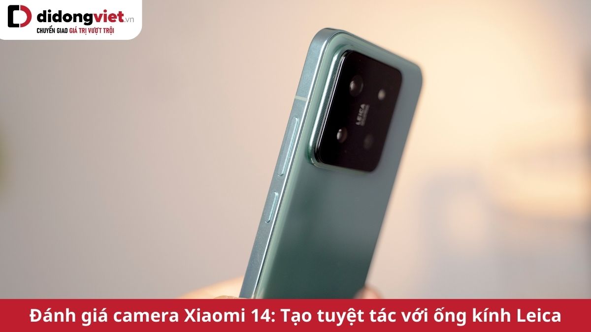 Đánh giá camera Xiaomi 14: Siêu phẩm nhiếp ảnh với ống kính Leica