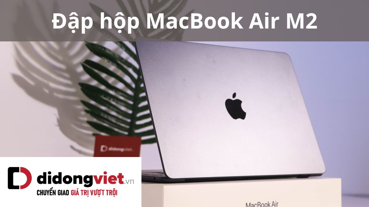 Thực tế mở hộp MacBook Air M2 siêu đẹp cho các “Fan cứng nhà Táo”