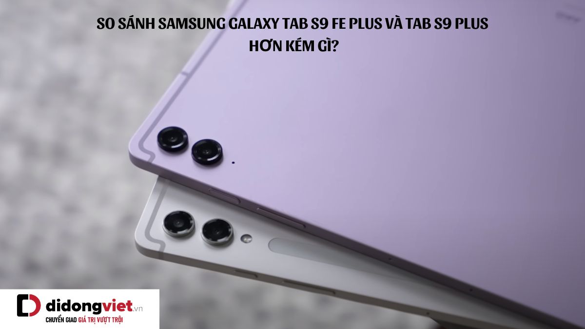 So sánh máy tính bảng Samsung Galaxy Tab S9 FE Plus và Samsung Galaxy Tab S9 Plus: Hơn kém gì?