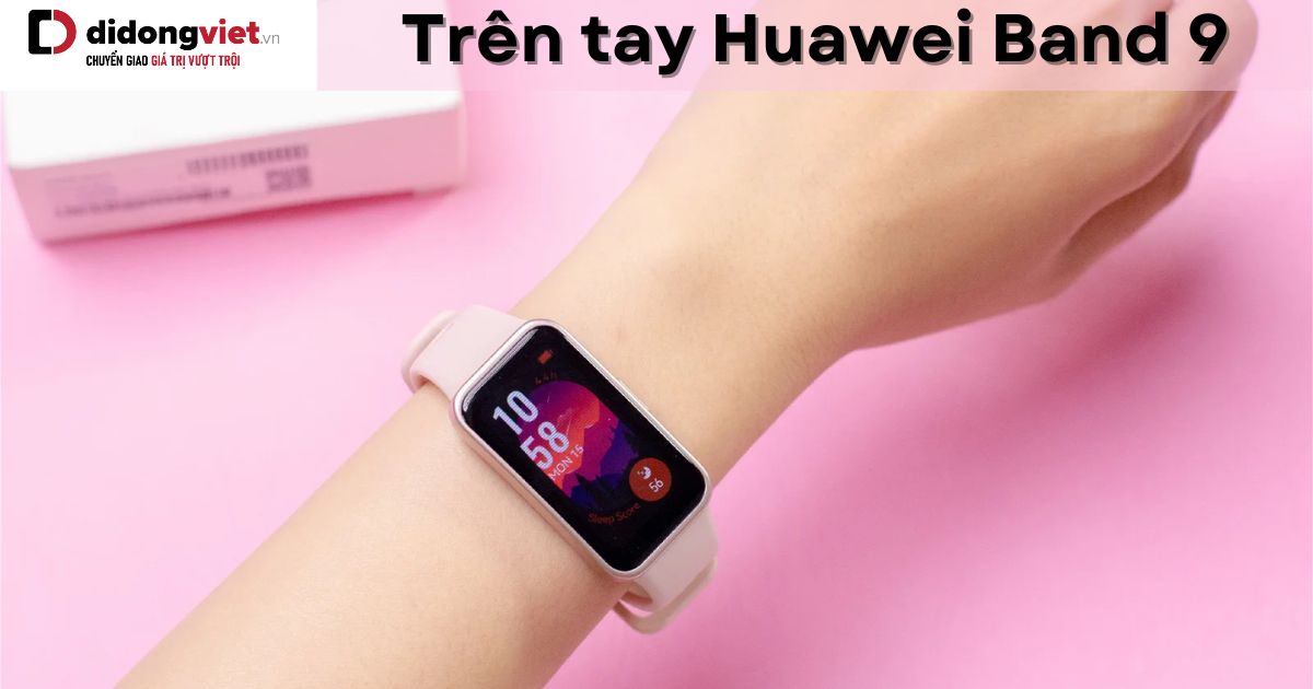 Trên tay Huawei Band 9: Cảm biến sức khỏe chính xác hơn