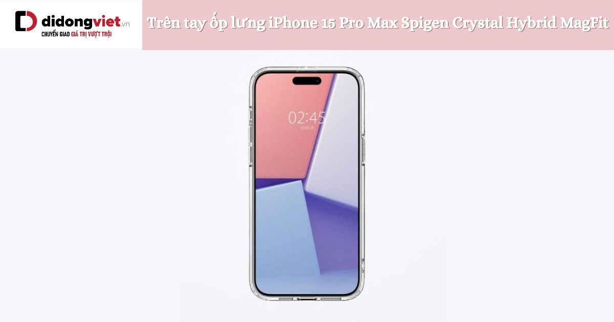 Trên tay ốp lưng iPhone 15 Pro Max Spigen Crystal Hybrid MagFit chính hãng