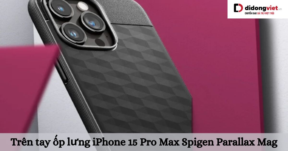 Trên tay ốp lưng iPhone 15 Pro Max Spigen Parallax Mag: Trải nghiệm và đánh giá