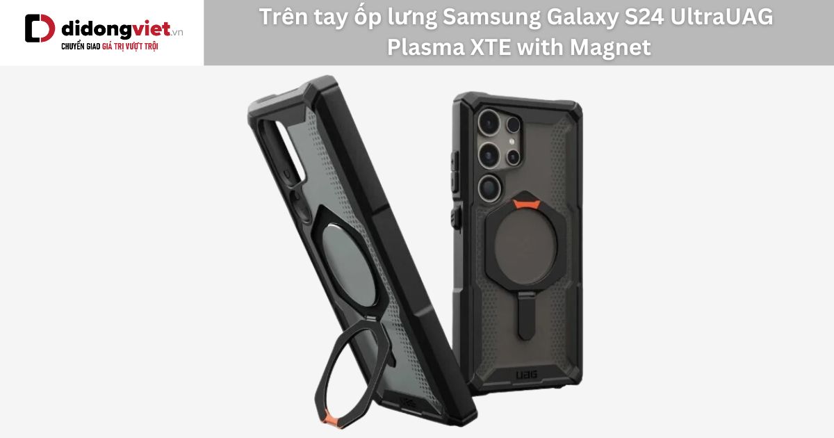 Trên tay ốp lưng Samsung Galaxy S24 Ultra UAG Plasma XTE with Magnet: Có nên mua?
