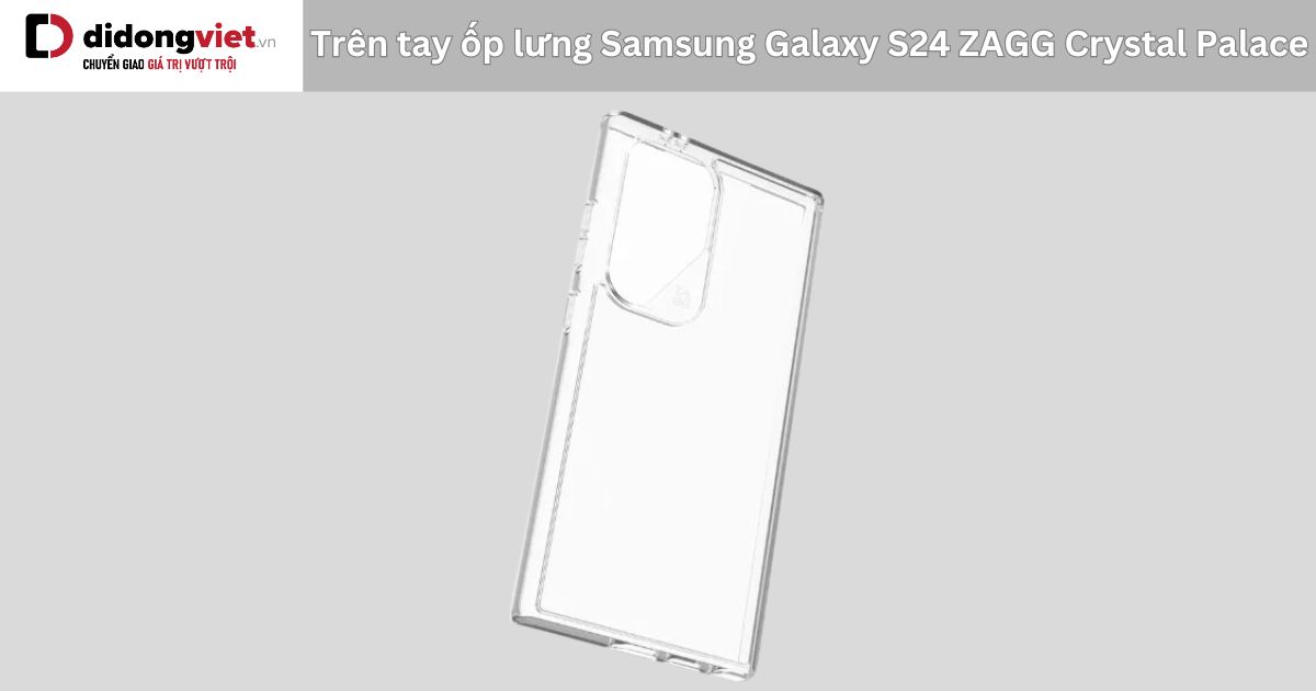 Trên tay ốp lưng Samsung Galaxy S24 ZAGG Crystal Palace: Có nên mua?