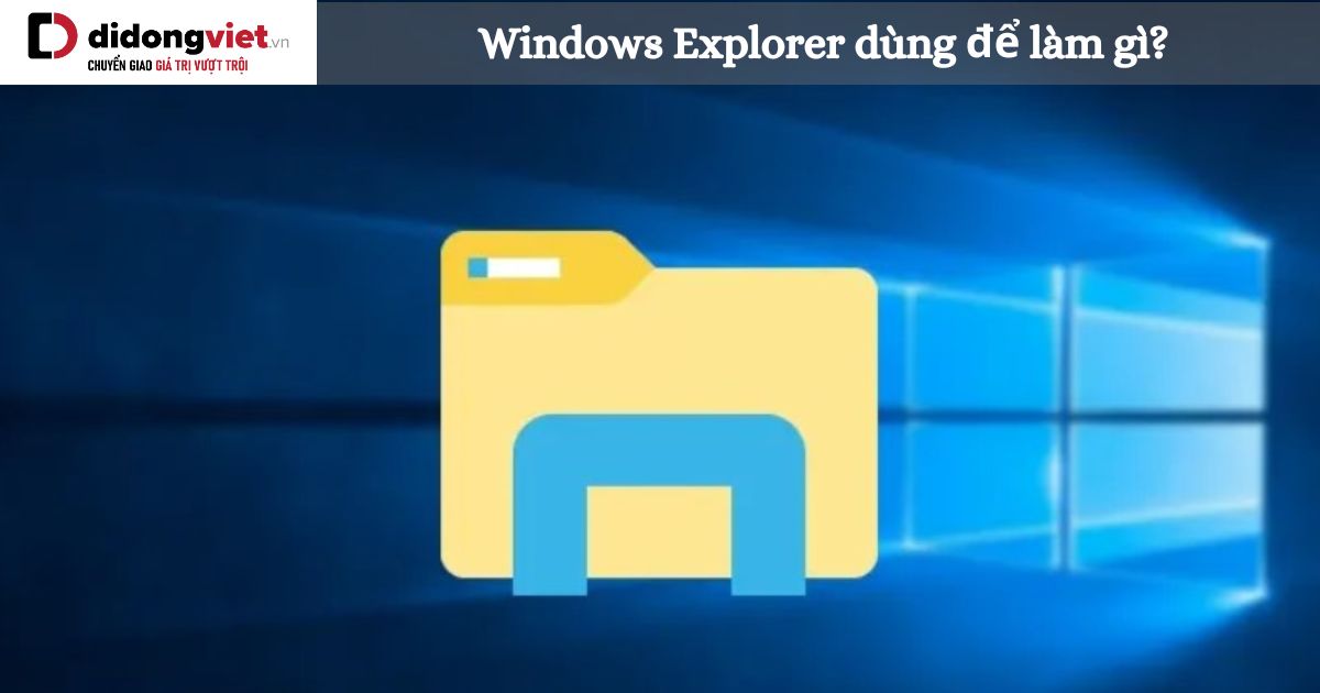 Windows Explorer dùng để làm gì? Cách thao tác với Windows Explorer