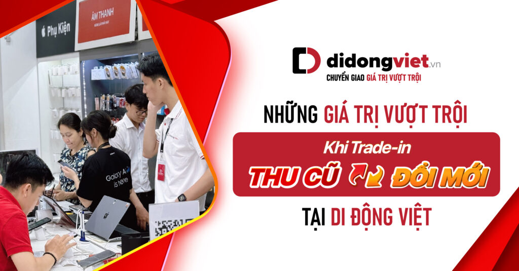 Những Giá Trị Vượt Trội Khi Trade-in Thu Cũ Đổi Mới Tại Di Động Việt