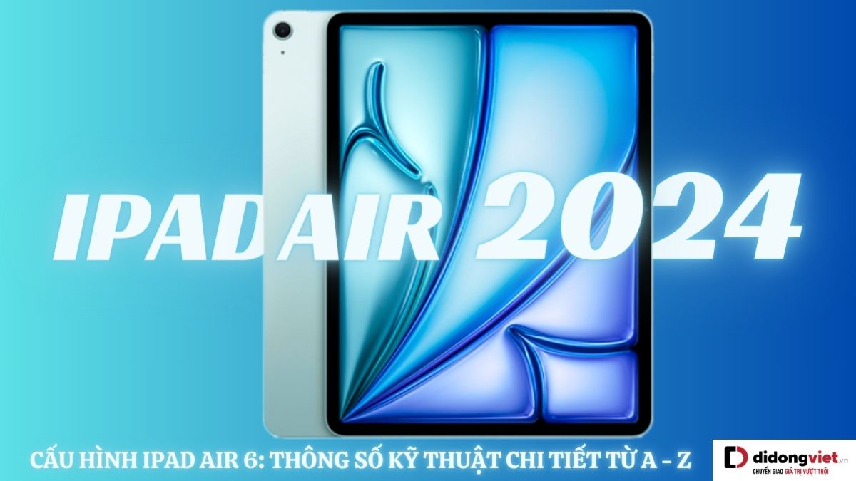 Cấu hình iPad Air 6: Tổng hợp mọi thông số kỹ thuật bạn cần biết