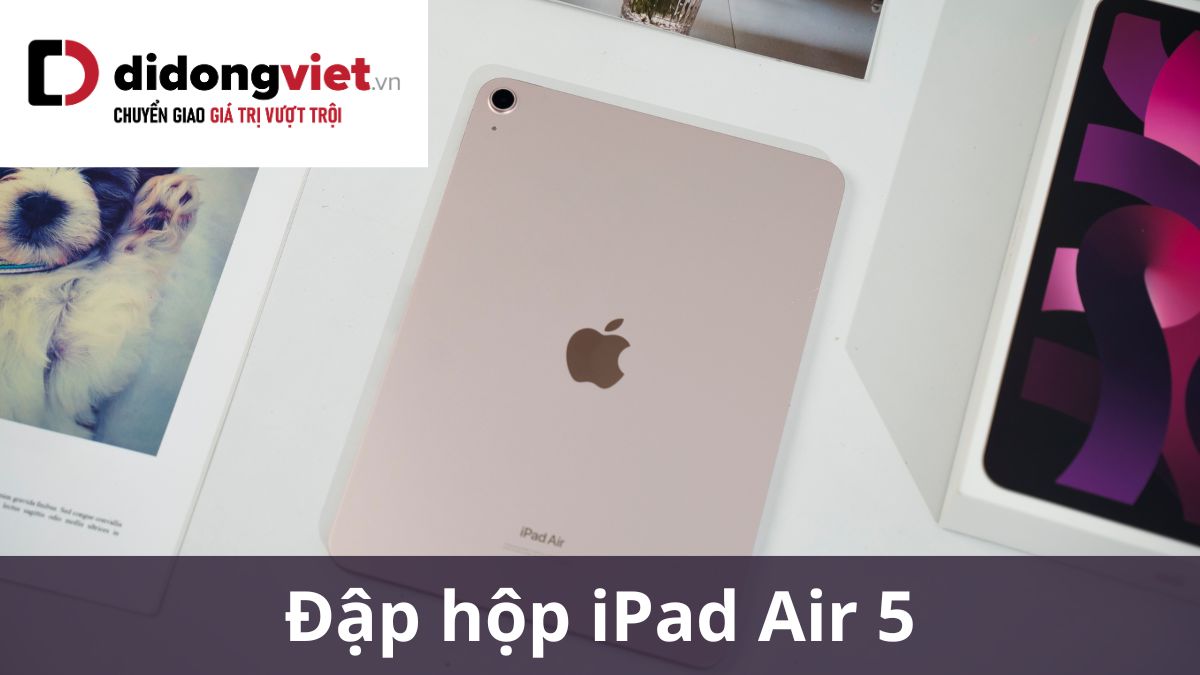 Đập hộp iPad Air 5 (2022) siêu “phê” luôn anh em ơi!