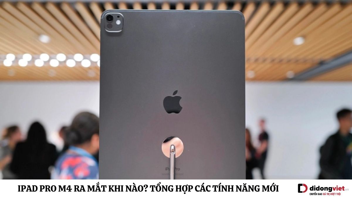 iPad Pro M4 ra mắt khi nào? Khi nào mở bán tại Việt Nam