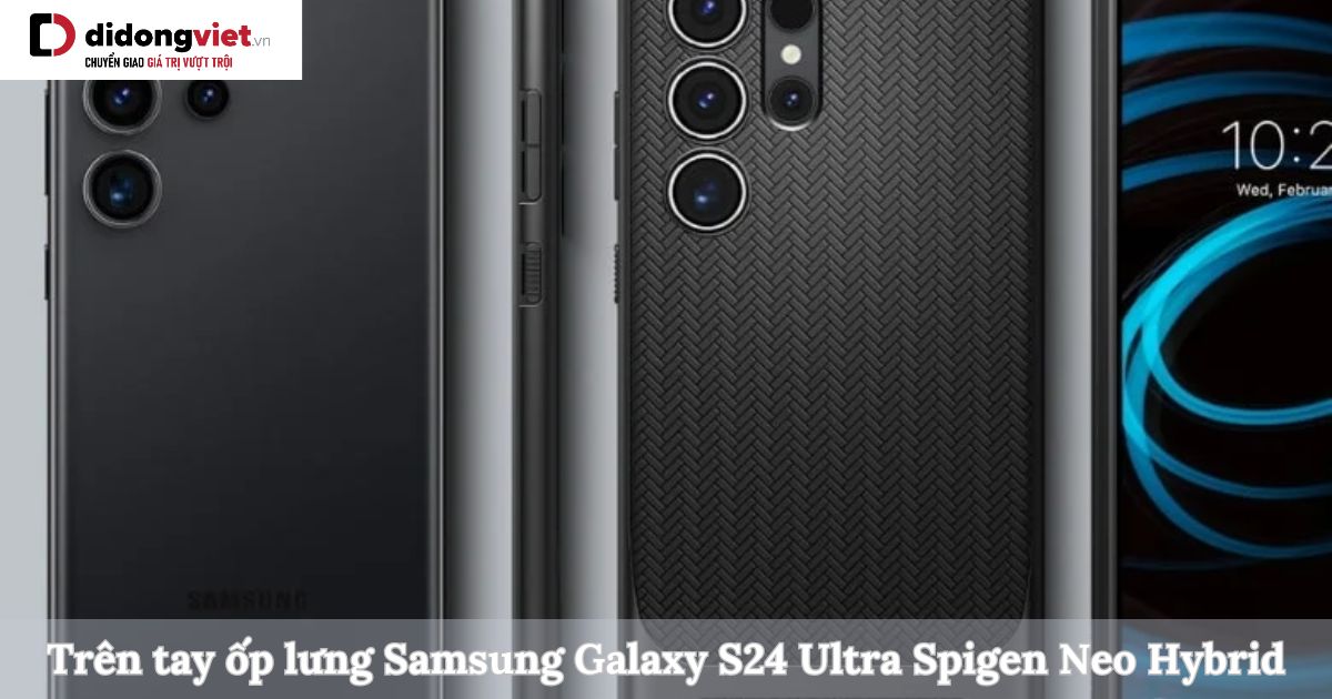 Trên tay ốp lưng Samsung Galaxy S24 Ultra Spigen Neo Hybrid: Cảm nhận