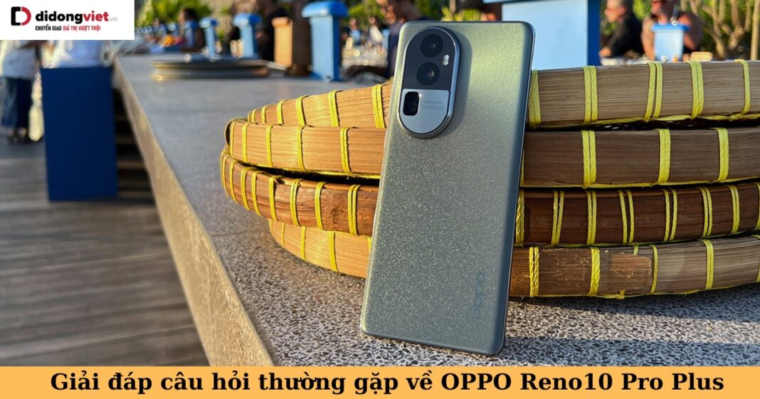 câu hỏi thường gặp về oppo reno10 pro plus