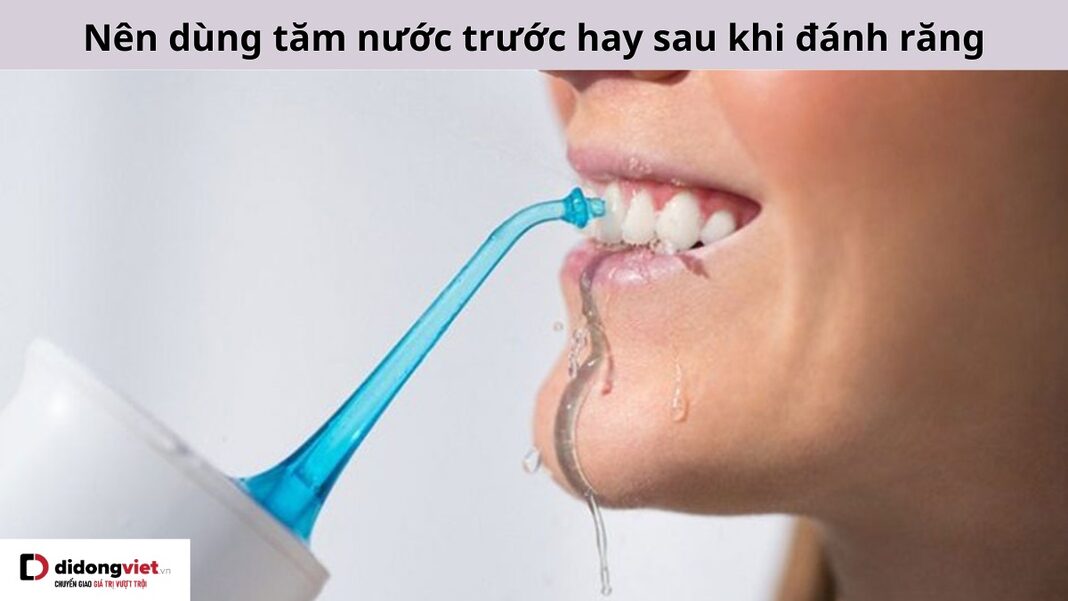 Nên dùng tăm nước trước hay sau khi đánh răng